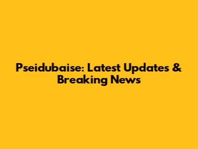 Pseidubaise: Latest Updates & Breaking News