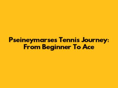 Pseineymarse's Tennis Journey: From Beginner To Ace