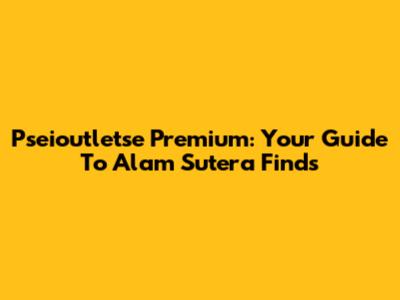 Pseioutletse Premium: Your Guide To Alam Sutera Finds