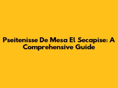 Pseitenisse De Mesa El Secapise: A Comprehensive Guide