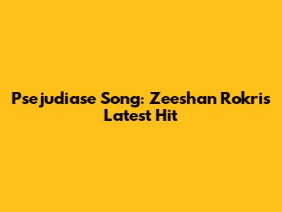 Psejudiase Song: Zeeshan Rokri's Latest Hit