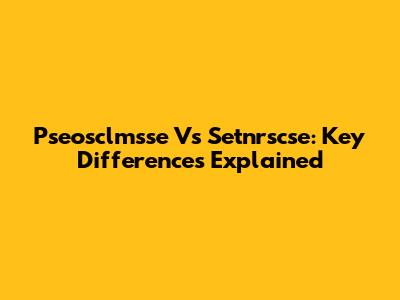Pseosclmsse Vs Setnrscse: Key Differences Explained