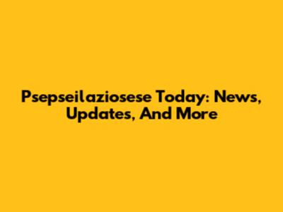 Psepseilaziosese Today: News, Updates, And More
