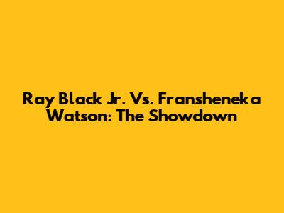 Ray Black Jr. Vs. Fransheneka Watson: The Showdown