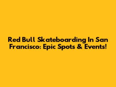 Red Bull Skateboarding In San Francisco: Epic Spots & Events!