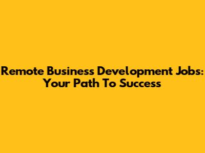 Remote Business Development Jobs: Your Path To Success