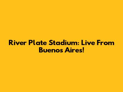 River Plate Stadium: Live From Buenos Aires!