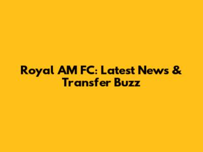 Royal AM FC: Latest News & Transfer Buzz