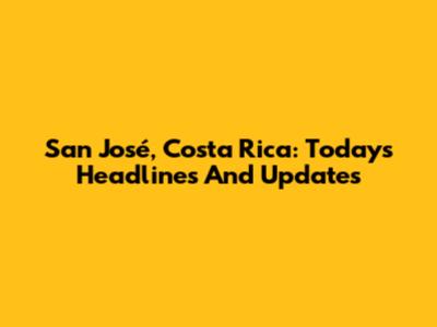 San José, Costa Rica: Today's Headlines And Updates
