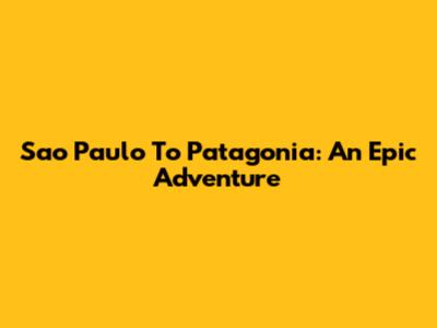 Sao Paulo To Patagonia: An Epic Adventure