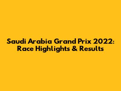 Saudi Arabia Grand Prix 2022: Race Highlights & Results
