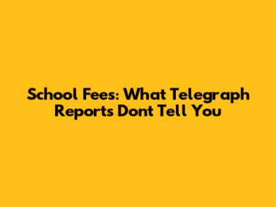 School Fees: What Telegraph Reports Don't Tell You