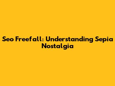 Seo Freefall: Understanding Sepia Nostalgia