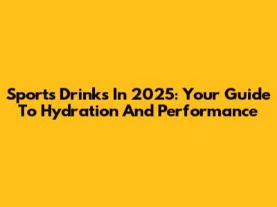 Sports Drinks In 2025: Your Guide To Hydration And Performance