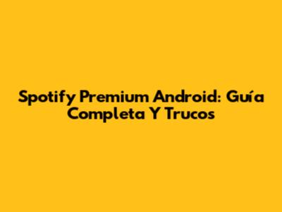 Spotify Premium Android: Guía Completa Y Trucos