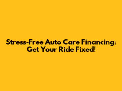 Stress-Free Auto Care Financing: Get Your Ride Fixed!