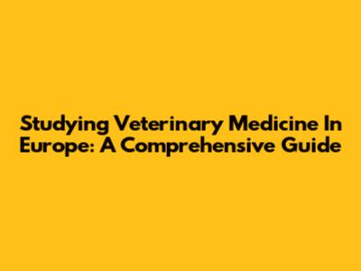 Studying Veterinary Medicine In Europe: A Comprehensive Guide