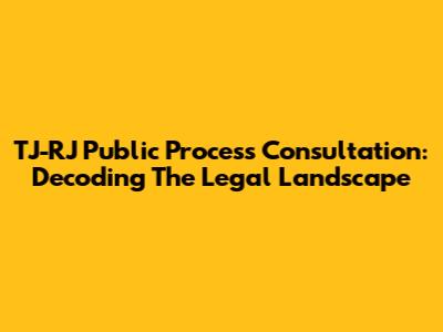 TJ-RJ Public Process Consultation: Decoding The Legal Landscape
