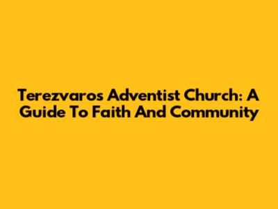 Terezvaros Adventist Church: A Guide To Faith And Community