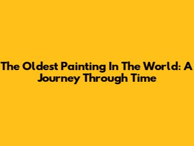 The Oldest Painting In The World: A Journey Through Time