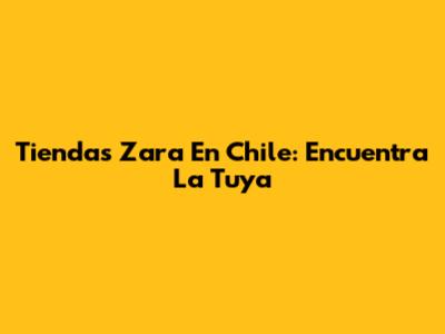 Tiendas Zara En Chile: Encuentra La Tuya