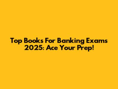 Top Books For Banking Exams 2025: Ace Your Prep!