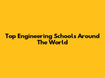 Top Engineering Schools Around The World