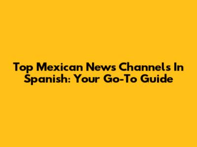 Top Mexican News Channels In Spanish: Your Go-To Guide