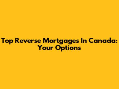 Top Reverse Mortgages In Canada: Your Options
