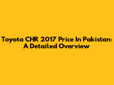 Toyota CHR 2017 Price In Pakistan: A Detailed Overview