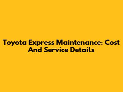 Toyota Express Maintenance: Cost And Service Details