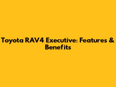 Toyota RAV4 Executive: Features & Benefits