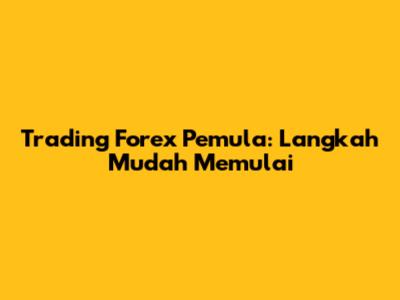 Trading Forex Pemula: Langkah Mudah Memulai