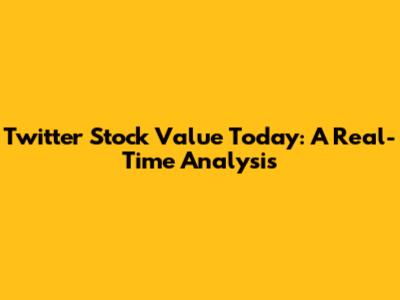 Twitter Stock Value Today: A Real-Time Analysis