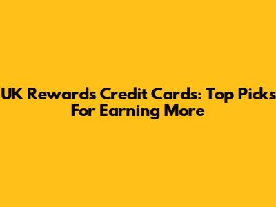 UK Rewards Credit Cards: Top Picks For Earning More
