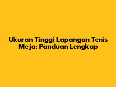 Ukuran Tinggi Lapangan Tenis Meja: Panduan Lengkap