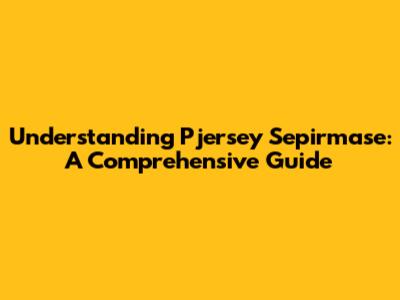 Understanding Pjersey Sepirmase: A Comprehensive Guide