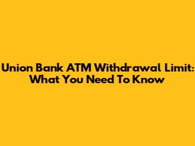 Union Bank ATM Withdrawal Limit: What You Need To Know