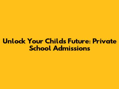 Unlock Your Child's Future: Private School Admissions