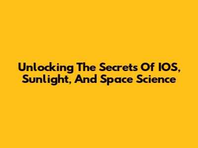 Unlocking The Secrets Of IOS, Sunlight, And Space Science