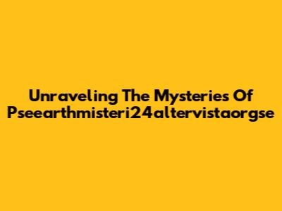 Unraveling The Mysteries Of Pseearthmisteri24altervistaorgse