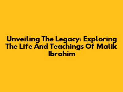 Unveiling The Legacy: Exploring The Life And Teachings Of Malik Ibrahim
