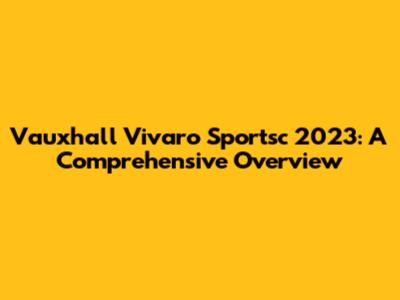 Vauxhall Vivaro Sportsc 2023: A Comprehensive Overview