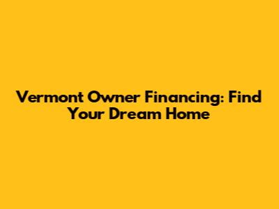 Vermont Owner Financing: Find Your Dream Home