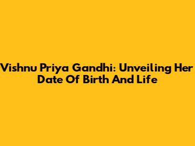 Vishnu Priya Gandhi: Unveiling Her Date Of Birth And Life