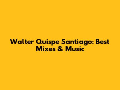 Walter Quispe Santiago: Best Mixes & Music