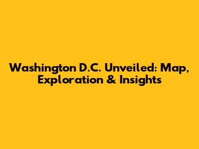 Washington D.C. Unveiled: Map, Exploration & Insights