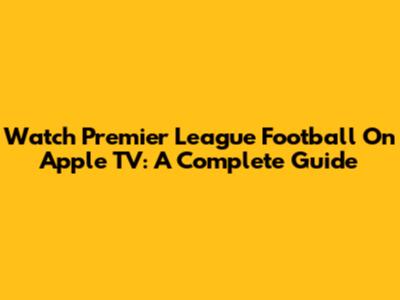 Watch Premier League Football On Apple TV: A Complete Guide
