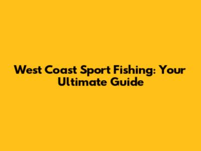 West Coast Sport Fishing: Your Ultimate Guide