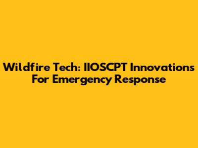 Wildfire Tech: IIOSCPT Innovations For Emergency Response